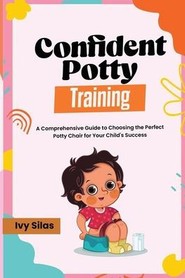 Confident Potty Training : A Comprehensive Guide to Choosing the Perfect Potty Chair for Your Child's Success