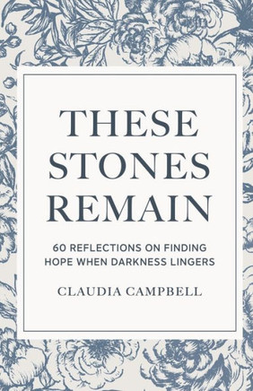 These Stones Remain : 60 Reflections on Finding Hope When Darkness Lingers