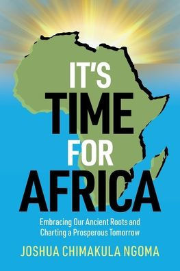 It's Time for Africa : Embracing Our Ancient Roots and Charting a Prosperous Tomorrow