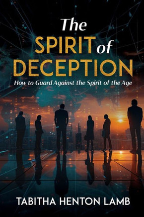 The Spirit of Deception : How to Guard Against the Spirit of the Age The Spirit of Deception : How to Guard Against the Spirit of the Age