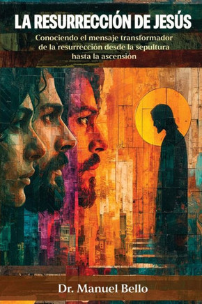 La Resurrección de Jesús : Conociendo el mensaje transformador de la resurrección desde la sepultura hasta la ascensión