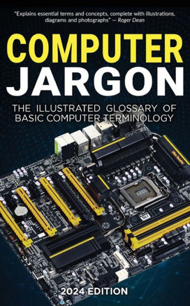 Computer Jargon - 2024 Edition : The Illustrated Glossary of Basic Computer Terminology