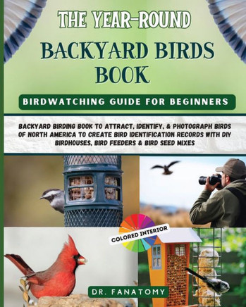 The Year-Round Backyard Birds Book : Backyard Birding Book to Attract, Identify, & Photograph Birds of North America to Create Bird Identification Records with DIY Birdhouses, Bird Feeders & Bird Seed Mixes