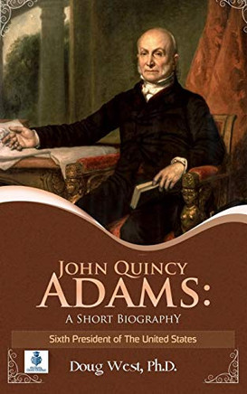John Quincy Adams: A Short Biography: Sixth President Of The United States (30 Minute Book Series)