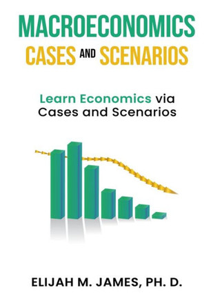 Macroeconomics Cases and Scenarios : Learn Economics Via Cases and Scenarios Macroeconomics Cases and Scenarios : Learn Economics Via Cases and Scenarios