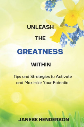 Unleash the Greatness Within : Tips and Strategies to Activate and Maximize Your Potential