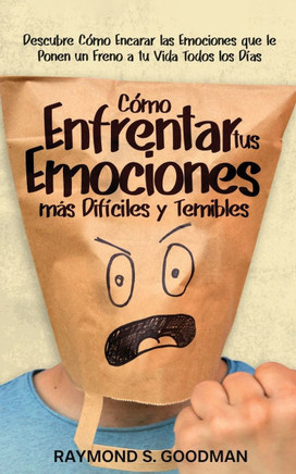 Cómo Enfrentar tus Emociones más Difíciles y Temibles : Descubre Cómo Encarar las Emociones que le Ponen un Freno a tu Vida Todos los Días