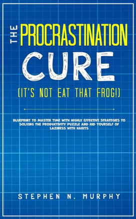 The Procrastination Cure (It's Not Eat That Frog!) : Blueprint to Master Time with Highly Effective Strategies to Solving the Productivity Puzzle and Rid Yourself of Laziness with Habits