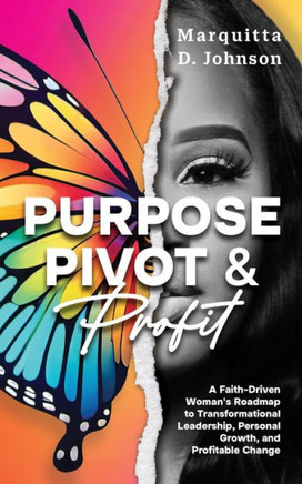 Purpose, Pivot and Profit : A Faith-Driven Woman's Roadmap to Transformational Leadership, Personal Growth, and Profitable Change