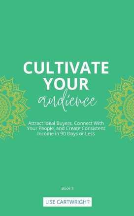 Cultivate Your Audience : Attract Ideal Buyers, Connect With Your People, and Create Consistent Income in 90 Days Or Less