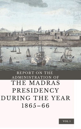 REPORT ON THE ADMINISTRATION OF THE MADRAS PRESIDENCY DURING THE YEAR 1865 - 66 (Vol 1)