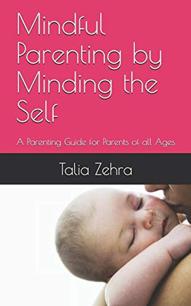 Mindful Parenting By Minding The Self: A Parenting Guide For Parents Of All Ages