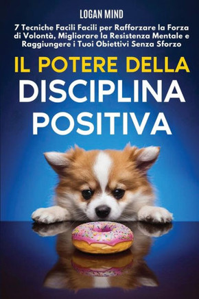 Il Potere della Disciplina Positiva : 7 Tecniche Facili Facili per Rafforzare la Forza di Volontà, Migliorare la Resistenza Mentale e Raggiungere i Tuoi Obiettivi Senza Sforzo