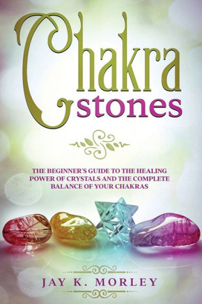 Chakra Stones: The Beginner's Guide to the Healing Power of Crystals and the Complete Balance of Your Chakras