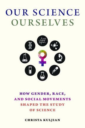 Our Science, Ourselves : How Gender, Race, and Social Movements Shaped the Study of Science