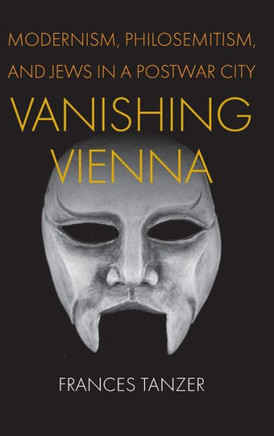 Vanishing Vienna : Modernism, Philosemitism, and Jews in a Postwar City