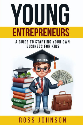 Young Entrepreneurs : A Guide to Starting Your Own Business for Kids