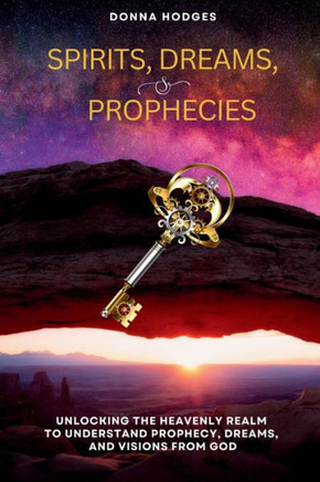 Spirits, Dreams and Prophecies : Unlocking the Heavenly Realm to Understand, Prophecy, Dreams and Visions from God