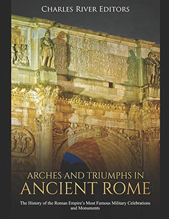 Arches And Triumphs In Ancient Rome: The History Of The Roman EmpireS Most Famous Military Celebrations And Monuments - 9781086158281