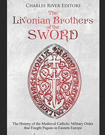 The Livonian Brothers Of The Sword: The History Of The Medieval Catholic Military Order That Fought Pagans In Eastern Europe - 9781087023618