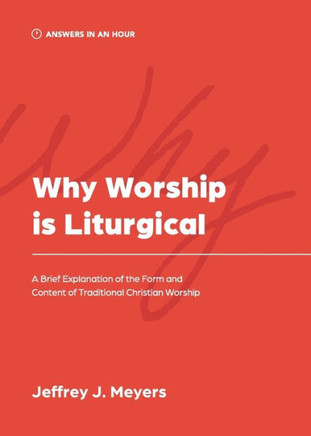 Why Worship is Liturgical : A Brief Explanation of the Form and Content of Traditional Christian Worship