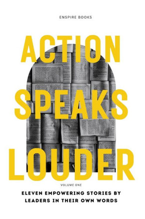 Action Speaks Louder : Eleven Empowering Stories by Leaders in Their Own Words