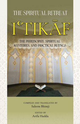 Itikaf : The Spiritual Retreat: The Philosophy, Spiritual Mysteries, and Practical Rulings