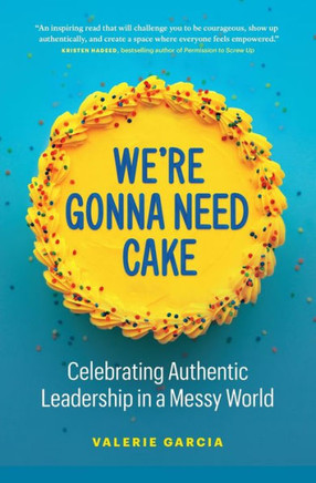 We're Gonna Need Cake : Celebrating Authentic Leadership in a Messy World