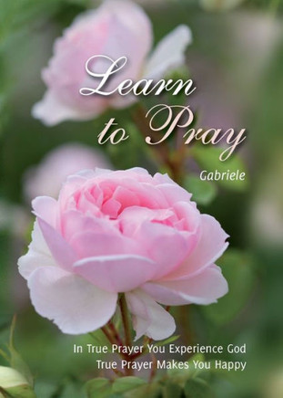Learn to Pray : In True Prayer You Experience God, True Prayer Makes You Happy