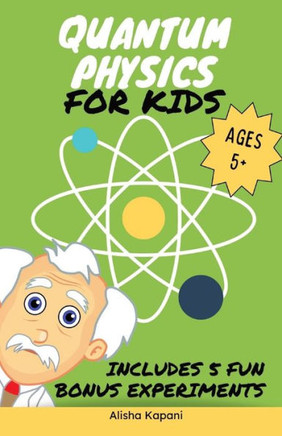 Quantum Physics for Kids : Explore Atoms, Molecules, & the Magic of Matter with Fun Activities & Experiments for Curious Young Minds, Ages 5+