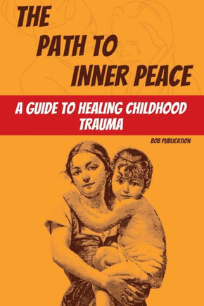 The Path to Inner Peace : A Guide to Healing Childhood Trauma