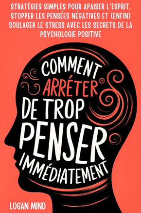 Comment Arrêter de Trop Penser Immédiatement : Stratégies Simples pour Apaiser l'Esprit, Stopper les Pensées Négatives et (Enfin) Soulager le Stress avec les Secrets de la Psychologie Positive