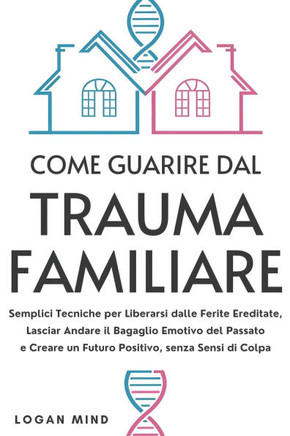 Come Guarire dal Trauma Familiare : Semplici Tecniche per Liberarsi dalle Ferite Ereditate, Lasciar Andare il Bagaglio Emotivo del Passato e Creare un Futuro Positivo, senza Sensi di Colpa