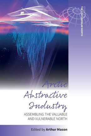 Arctic Abstractive Industry : Assembling the Valuable and Vulnerable North