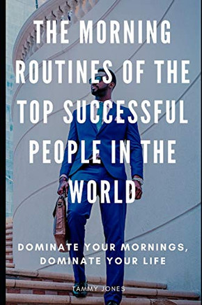 The Morning Routines Of The Top Successful People In The World: Dominate Your Mornings, Dominate Your Life