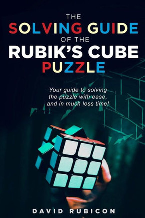 The Solving Guide of the Rubik's Cube Puzzle : Your Guide to Solving the Puzzle with Ease and in Much Less Time
