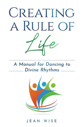 Creating a Rule of Life : A Manual for Dancing to Divine Rhythms