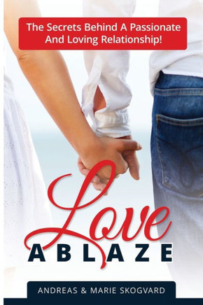 Love Ablaze : The Secrets Behind a Passionate and Loving Relationship