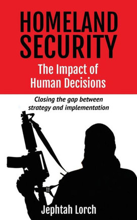 Homeland Security : The Impact of Human Decisions: Closing the Gap Between Strategy and Implementation Homeland Security : The Impact of Human Decisions: Closing the Gap Between Strategy and Implementation