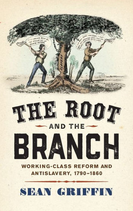 The Root and the Branch : Working-Class Reform and Antislavery, 1790-1860