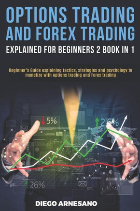 Options Trading and Forex Trading, explained for beginners 2 book in 1:: BeginnerÆs Guide Explaining Tactics, Strategies and Psychology to Monetize with Options Trading and Forex Trading