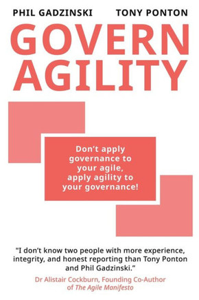 Govern Agility : Don't Apply Governance to Your Agile Apply Agility to Your Governance!
