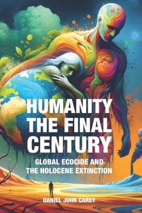 Humanity The Final Century : Global Ecocide and the Holocene Extinction