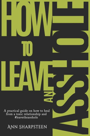 How To Leave An Asshole: A Practical Guide On How To Heal From A Toxic Relationship And #Leavetheasshole