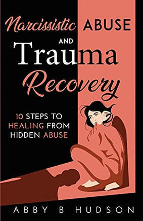 Narcissistic Abuse And Trauma Recovery: 10 Steps To Healing From Masked Abuse
