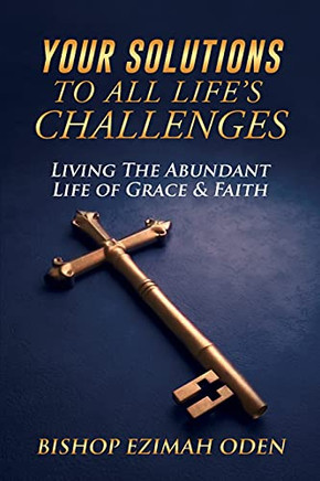 Your Solutions To All Life'S Challenges: Living The Abundant Life Of Grace & Faith Your Solutions To All Life'S Challenges: Living The Abundant Life Of Grace & Faith