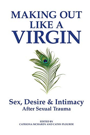 Making Out Like a Virgin : Sex, Desire & Intimacy After Sexual Trauma