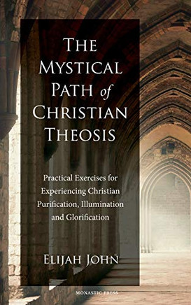 The Mystical Path Of Christian Theosis: Practical Exercises For Experiencing Christian Purification, Illumination And Glorification