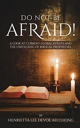 Do Not Be Afraid!: A Look At Current Global Events And The Unfolding Of Biblical Prophecies.