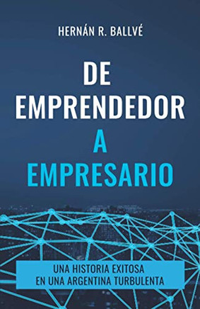 De Emprendedor A Empresario: Una Historia Exitosa En Una Argentina Turbulenta (Spanish Edition)